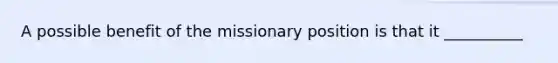 A possible benefit of the missionary position is that it __________