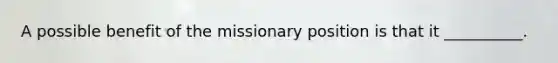 A possible benefit of the missionary position is that it __________.