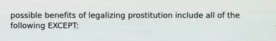 possible benefits of legalizing prostitution include all of the following EXCEPT: