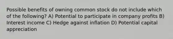 Possible benefits of owning common stock do not include which of the following? A) Potential to participate in company profits B) Interest income C) Hedge against inflation D) Potential capital appreciation