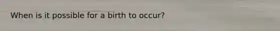 When is it possible for a birth to occur?