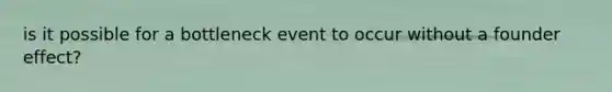 is it possible for a bottleneck event to occur without a founder effect?