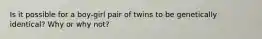 Is it possible for a boy-girl pair of twins to be genetically identical? Why or why not?