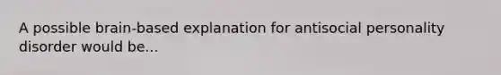 A possible brain-based explanation for antisocial personality disorder would be...