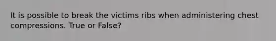 It is possible to break the victims ribs when administering chest compressions. True or False?