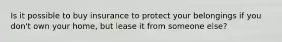 Is it possible to buy insurance to protect your belongings if you don't own your home, but lease it from someone else?