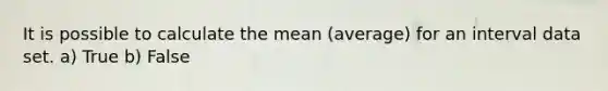 It is possible to calculate the mean (average) for an interval data set. a) True b) False