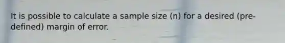 It is possible to calculate a sample size (n) for a desired (pre-defined) margin of error.