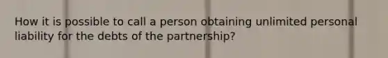 How it is possible to call a person obtaining unlimited personal liability for the debts of the partnership?