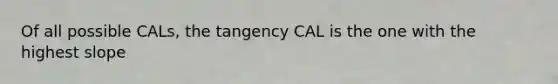 Of all possible CALs, the tangency CAL is the one with the highest slope