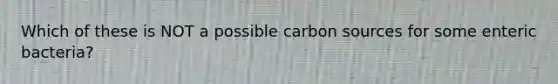 Which of these is NOT a possible carbon sources for some enteric bacteria?