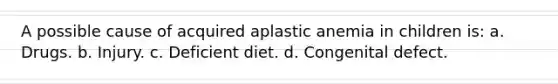 A possible cause of acquired aplastic anemia in children is: a. Drugs. b. Injury. c. Deficient diet. d. Congenital defect.