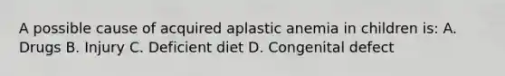 A possible cause of acquired aplastic anemia in children is: A. Drugs B. Injury C. Deficient diet D. Congenital defect