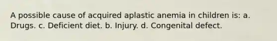 A possible cause of acquired aplastic anemia in children is: a. Drugs. c. Deficient diet. b. Injury. d. Congenital defect.