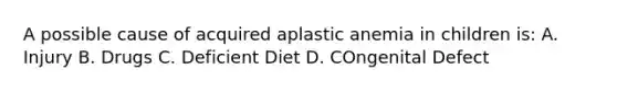 A possible cause of acquired aplastic anemia in children is: A. Injury B. Drugs C. Deficient Diet D. COngenital Defect