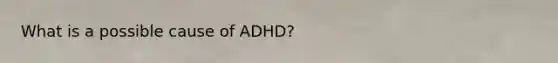 What is a possible cause of ADHD?