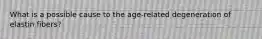 What is a possible cause to the age-related degeneration of elastin fibers?