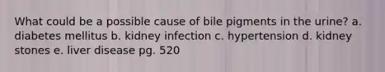 What could be a possible cause of bile pigments in the urine? a. diabetes mellitus b. kidney infection c. hypertension d. kidney stones e. liver disease pg. 520