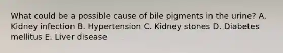 What could be a possible cause of bile pigments in the urine? A. Kidney infection B. Hypertension C. Kidney stones D. Diabetes mellitus E. Liver disease