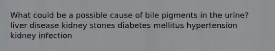 What could be a possible cause of bile pigments in the urine? liver disease kidney stones diabetes mellitus hypertension kidney infection