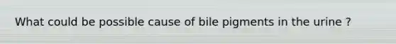 What could be possible cause of bile pigments in the urine ?