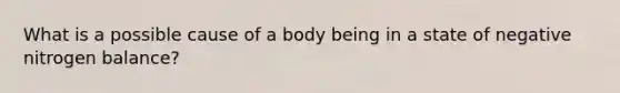 What is a possible cause of a body being in a state of negative nitrogen balance?