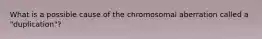 What is a possible cause of the chromosomal aberration called a "duplication"?