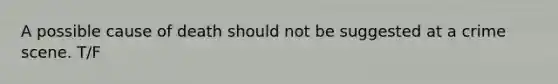 A possible cause of death should not be suggested at a crime scene. T/F