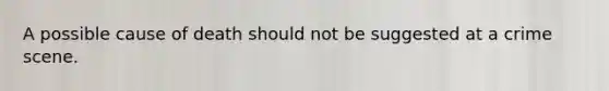 A possible cause of death should not be suggested at a crime scene.