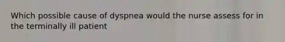 Which possible cause of dyspnea would the nurse assess for in the terminally ill patient