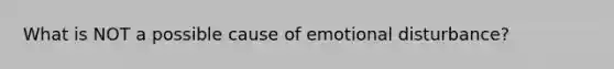 What is NOT a possible cause of emotional disturbance?