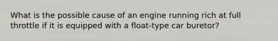 What is the possible cause of an engine running rich at full throttle if it is equipped with a float-type car buretor?