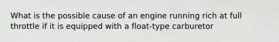 What is the possible cause of an engine running rich at full throttle if it is equipped with a float-type carburetor