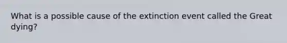 What is a possible cause of the extinction event called the Great dying?