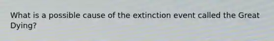 What is a possible cause of the extinction event called the Great Dying?