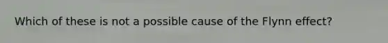 Which of these is not a possible cause of the Flynn effect?