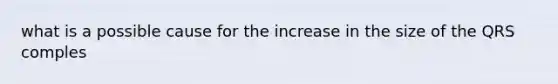 what is a possible cause for the increase in the size of the QRS comples