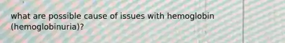 what are possible cause of issues with hemoglobin (hemoglobinuria)?