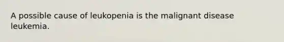 A possible cause of leukopenia is the malignant disease leukemia.