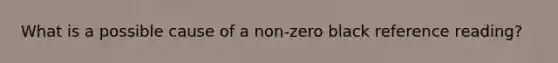 What is a possible cause of a non-zero black reference reading?