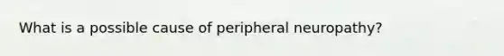 What is a possible cause of peripheral neuropathy?