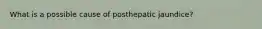 What is a possible cause of posthepatic jaundice?