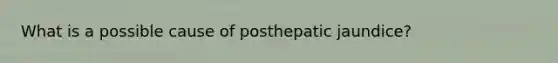 What is a possible cause of posthepatic jaundice?