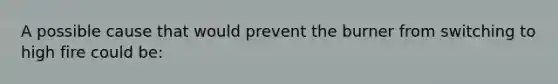 A possible cause that would prevent the burner from switching to high fire could be: