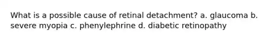 What is a possible cause of retinal detachment? a. glaucoma b. severe myopia c. phenylephrine d. diabetic retinopathy