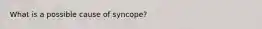 What is a possible cause of syncope?