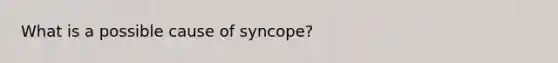 What is a possible cause of syncope?