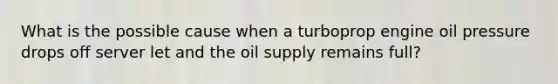 What is the possible cause when a turboprop engine oil pressure drops off server let and the oil supply remains full?