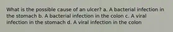 What is the possible cause of an ulcer? a. A bacterial infection in the stomach b. A bacterial infection in the colon c. A viral infection in the stomach d. A viral infection in the colon