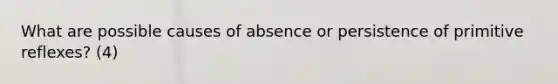 What are possible causes of absence or persistence of primitive reflexes? (4)